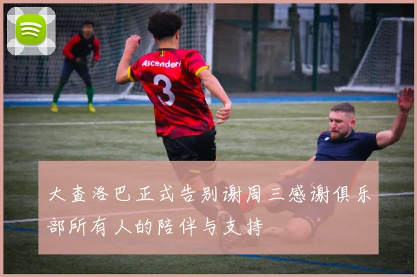 大查洛巴正式告别谢周三感谢俱乐部所有人的陪伴与支持