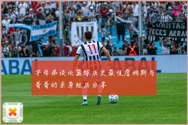 字母弟谈论篮球历史最佳詹姆斯与哥哥的亲身经历分享