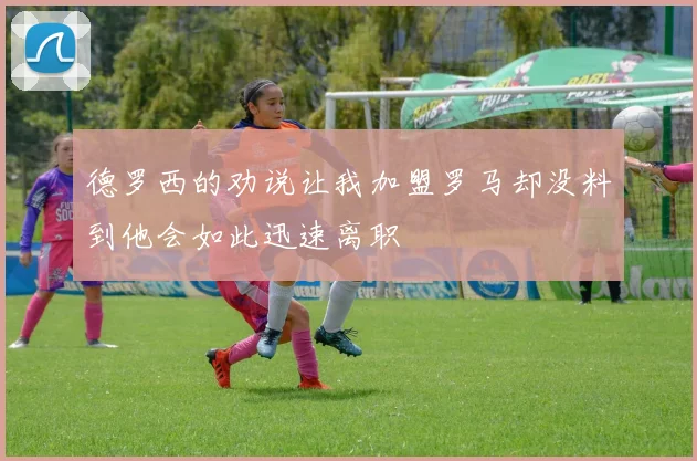 德罗西的劝说让我加盟罗马却没料到他会如此迅速离职