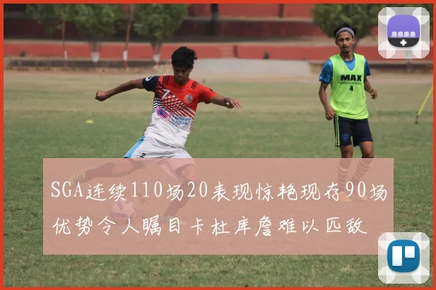 SGA连续110场20表现惊艳现存90场优势令人瞩目卡杜库詹难以匹敌