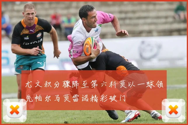 尤文积分骤降至第六科莫以一球领先帕尔马莫雷诺精彩破门