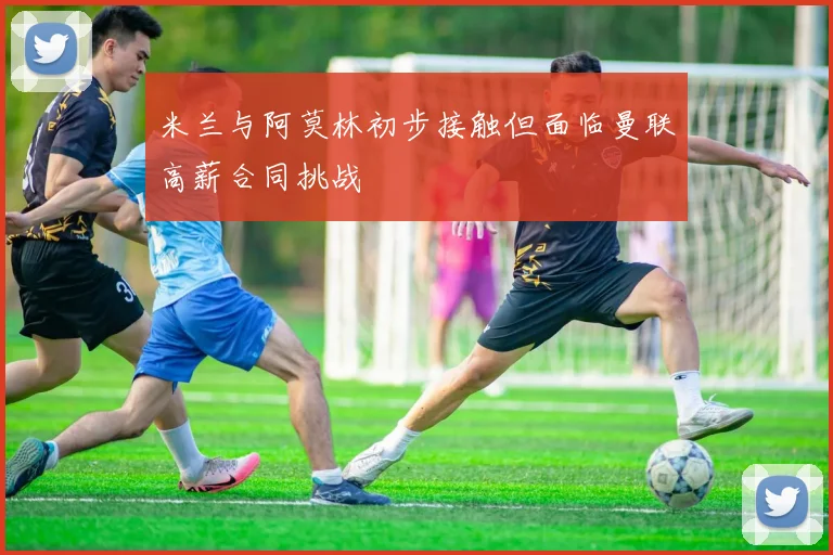 米兰与阿莫林初步接触但面临曼联高薪合同挑战