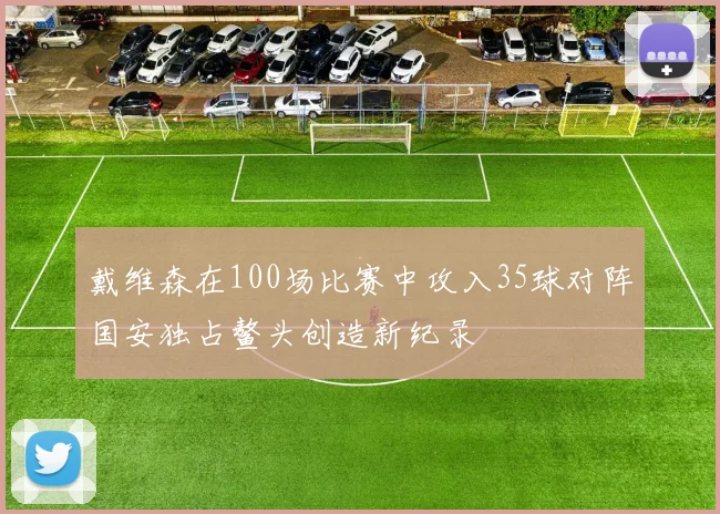 戴维森在100场比赛中攻入35球对阵国安独占鳌头创造新纪录