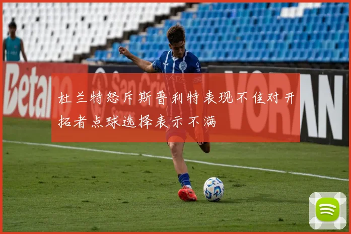 杜兰特怒斥斯普利特表现不佳对开拓者点球选择表示不满