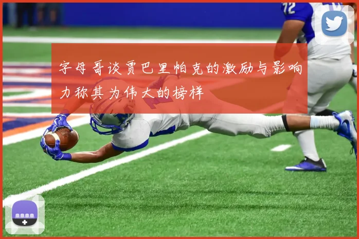 字母哥谈贾巴里帕克的激励与影响力称其为伟大的榜样