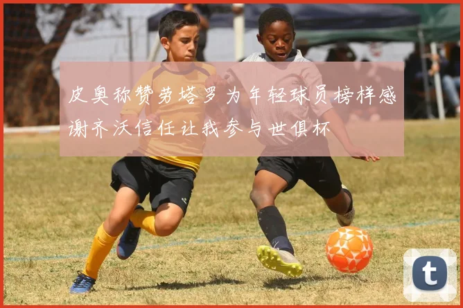 皮奥称赞劳塔罗为年轻球员榜样感谢齐沃信任让我参与世俱杯