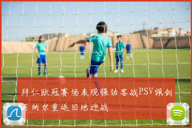拜仁欧冠赛场表现强劲客战PSV佩剑万纳尔重返旧地迎战