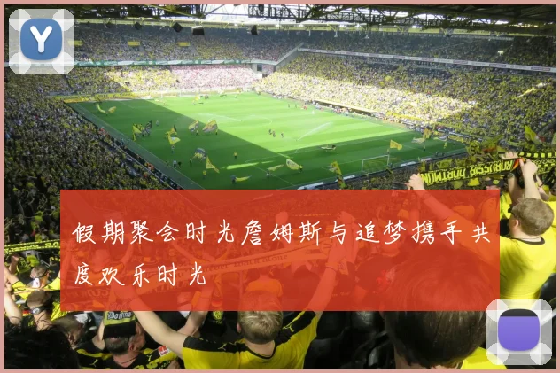 假期聚会时光詹姆斯与追梦携手共度欢乐时光