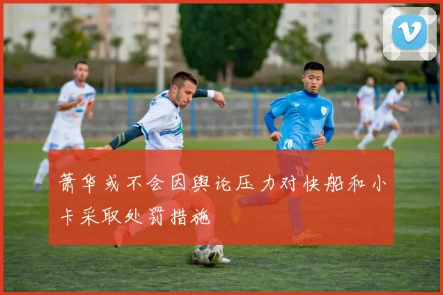 萧华或不会因舆论压力对快船和小卡采取处罚措施