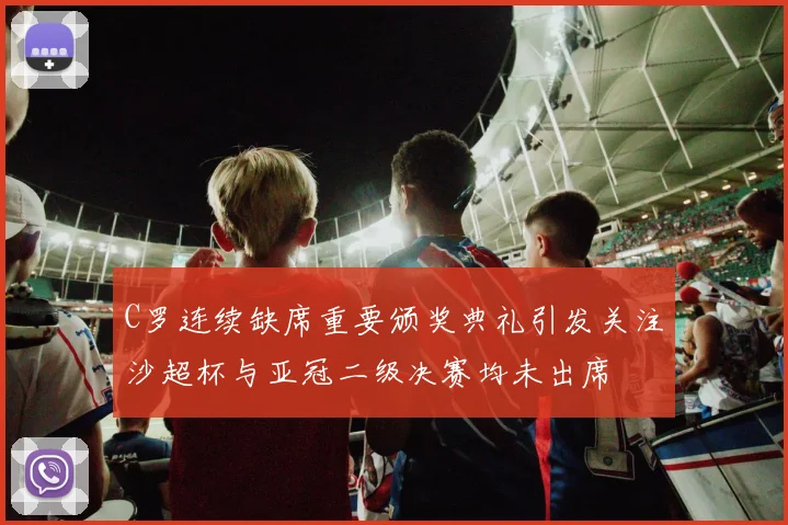 C罗连续缺席重要颁奖典礼引发关注沙超杯与亚冠二级决赛均未出席