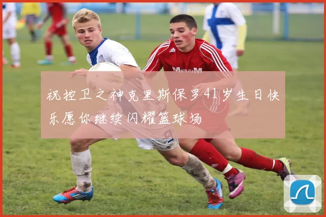 祝控卫之神克里斯保罗41岁生日快乐愿你继续闪耀篮球场
