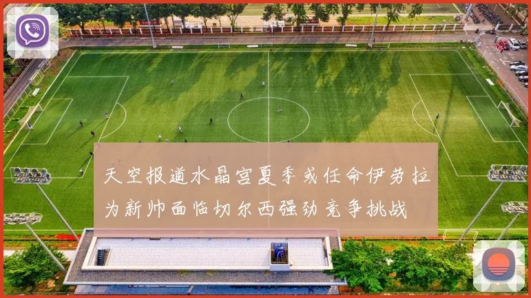 天空报道水晶宫夏季或任命伊劳拉为新帅面临切尔西强劲竞争挑战