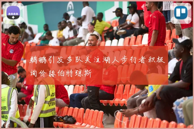 鹈鹕引发多队关注湖人步行者积极询价赫伯特琼斯