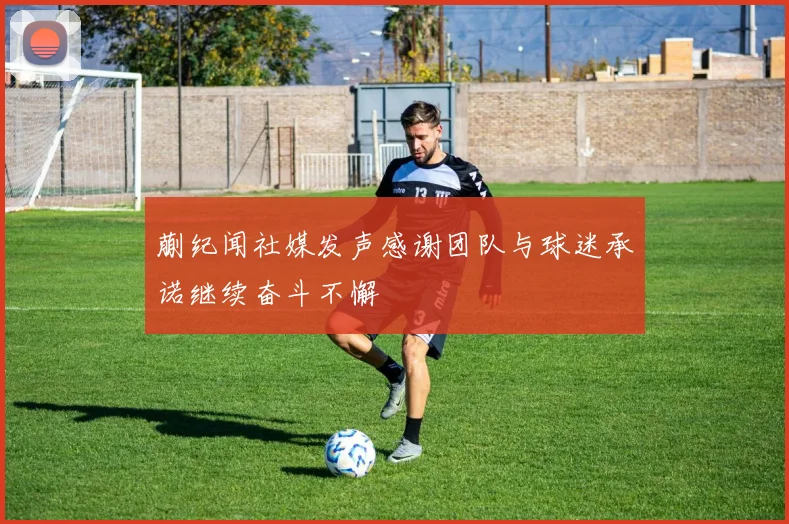 蒯纪闻社媒发声感谢团队与球迷承诺继续奋斗不懈
