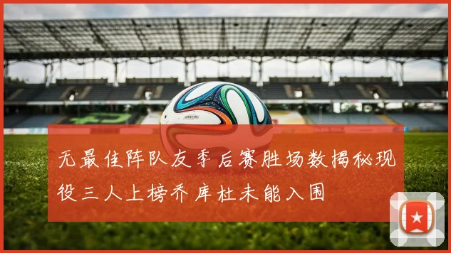 无最佳阵队友季后赛胜场数揭秘现役三人上榜乔库杜未能入围