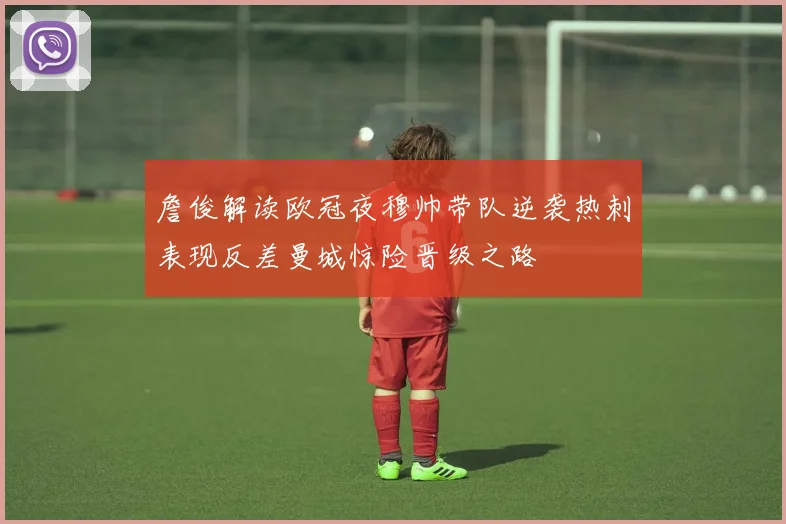 詹俊解读欧冠夜穆帅带队逆袭热刺表现反差曼城惊险晋级之路