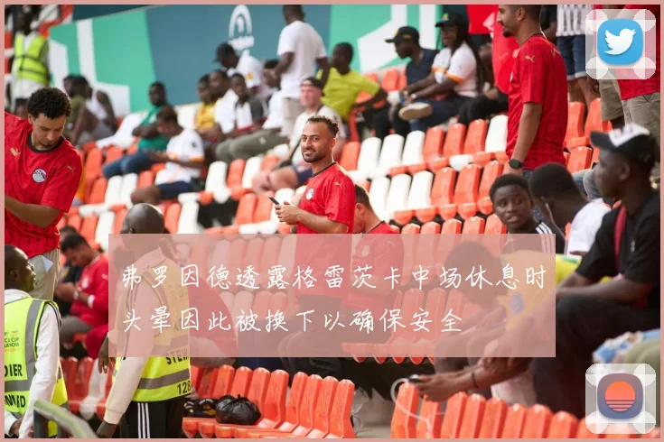弗罗因德透露格雷茨卡中场休息时头晕因此被换下以确保安全