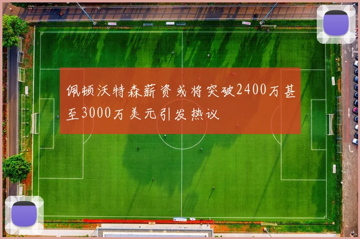 佩顿沃特森薪资或将突破2400万甚至3000万美元引发热议