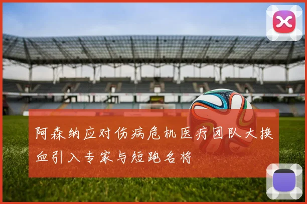 阿森纳应对伤病危机医疗团队大换血引入专家与短跑名将