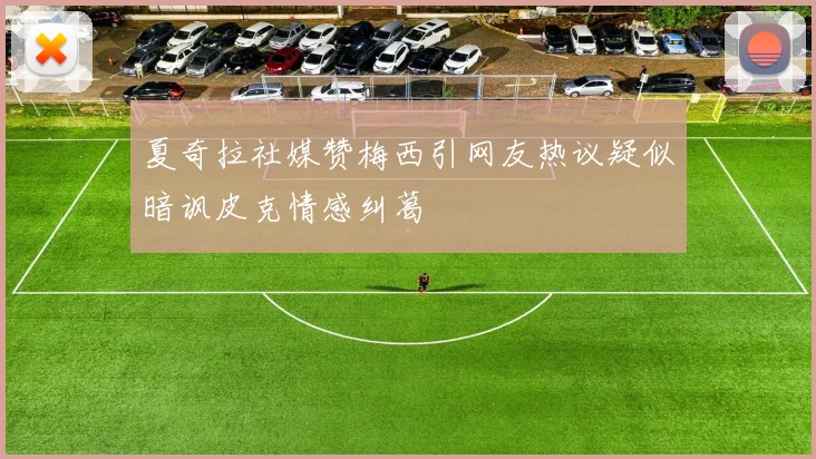 夏奇拉社媒赞梅西引网友热议疑似暗讽皮克情感纠葛