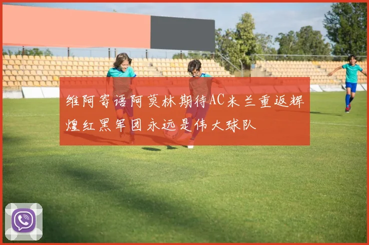 维阿寄语阿莫林期待AC米兰重返辉煌红黑军团永远是伟大球队