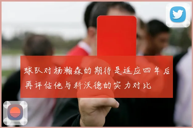球队对杨瀚森的期待是适应四年后再评估他与科沃德的实力对比