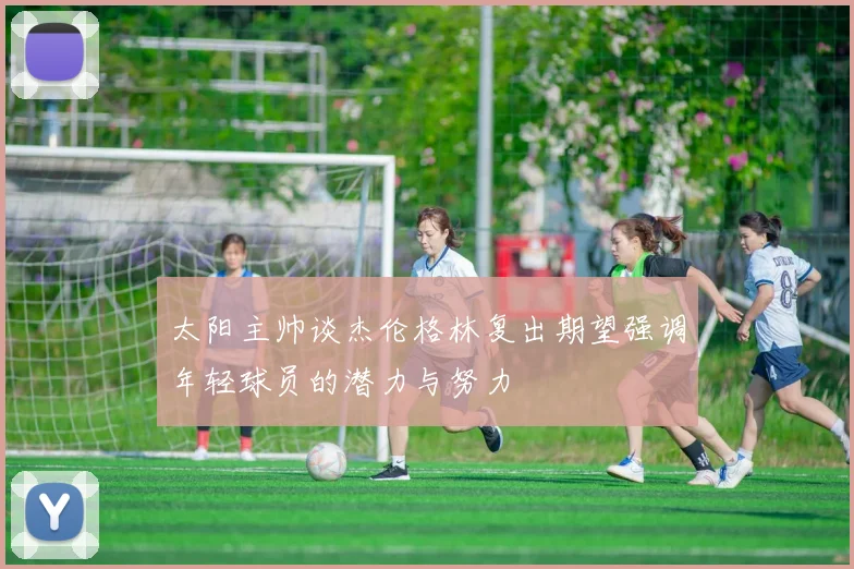 太阳主帅谈杰伦格林复出期望强调年轻球员的潜力与努力