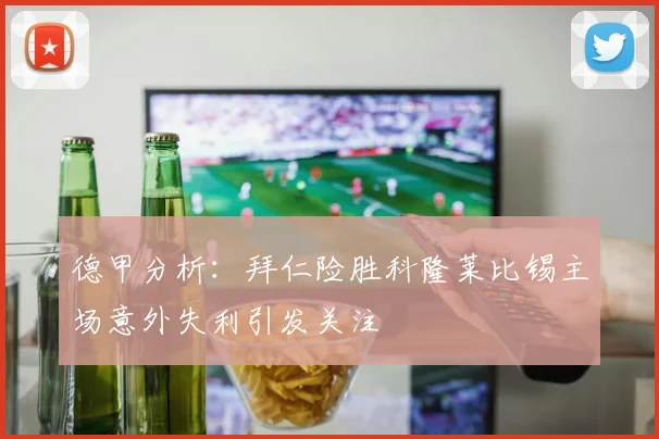 德甲分析：拜仁险胜科隆莱比锡主场意外失利引发关注