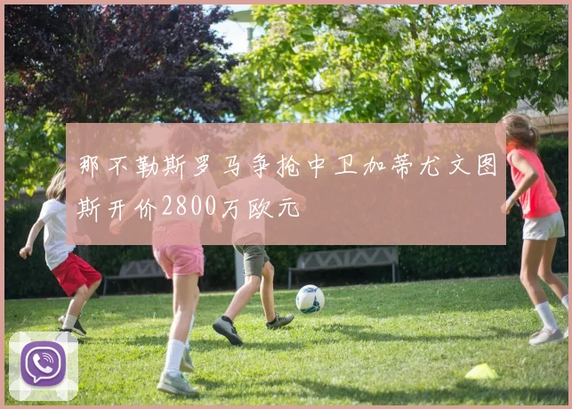 那不勒斯罗马争抢中卫加蒂尤文图斯开价2800万欧元